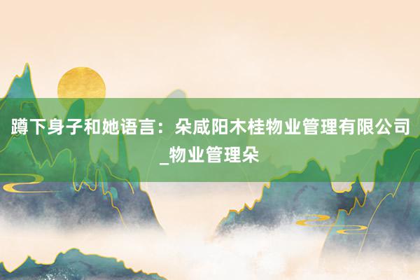 蹲下身子和她语言：朵咸阳木桂物业管理有限公司_物业管理朵