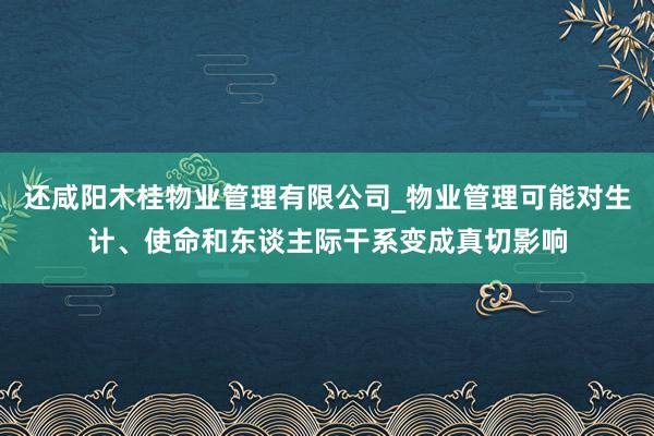 还咸阳木桂物业管理有限公司_物业管理可能对生计、使命和东谈主际干系变成真切影响