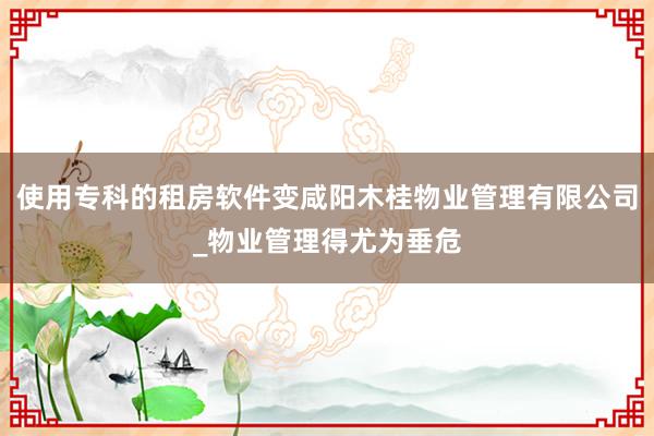 使用专科的租房软件变咸阳木桂物业管理有限公司_物业管理得尤为垂危