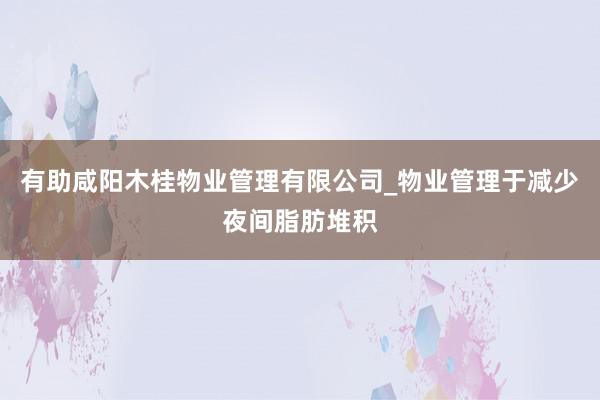 有助咸阳木桂物业管理有限公司_物业管理于减少夜间脂肪堆积