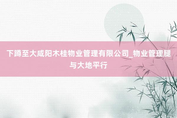 下蹲至大咸阳木桂物业管理有限公司_物业管理腿与大地平行