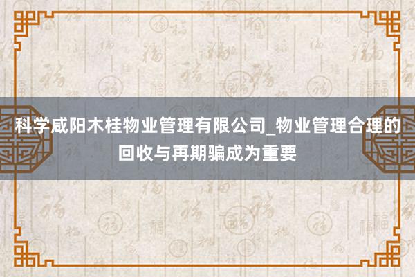 科学咸阳木桂物业管理有限公司_物业管理合理的回收与再期骗成为重要