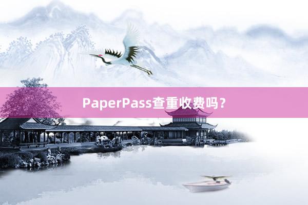PaperPass查重收费吗？