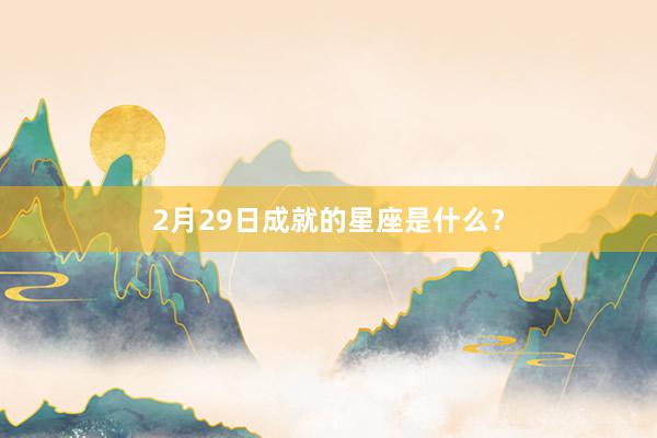 2月29日成就的星座是什么？