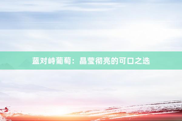 蓝对峙葡萄：晶莹彻亮的可口之选