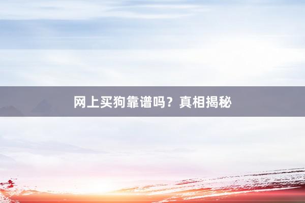 网上买狗靠谱吗？真相揭秘